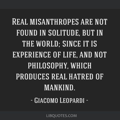 Giacomo Leopardi Quote: Real misanthropes are not found in solitude, but in the world; since it is experience of life, and not philosophy, which produces real hatred of mankind. Misanthrope Quotes, Misanthropy Quotes, Poems Deep, Missing Quotes, Psychology Fun Facts, Empowerment Quotes, Perfection Quotes, Philosophy Quotes, Mind Quotes