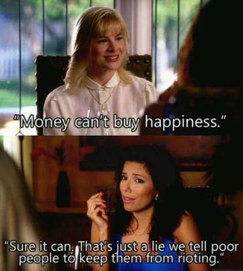 Money can't buy happiness. Sure it can.  That's just a lie we tell poor people to keep them from rioting. -Gabrielle of Desperate Housewives Desperate Housewives Quotes, Housewife Quotes, Gabrielle Solis, Money Cant Buy Happiness, Desperate Housewives, Tv Quotes, Poor People, Rich People, Film Serie