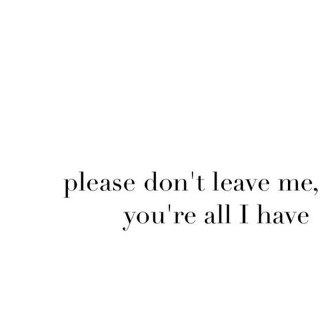 Please don't leave me you're all I have... Awwee Please Don't Get Tired Of Me, Please Don't Leave Me Text, I Don’t Want You To Leave, Quote Don't Leave Me, Are You Leaving Me, Please Stay With Me Quotes, Please Dont Go Quotes, Please Never Leave Me Quotes, I Have To Leave You Quotes