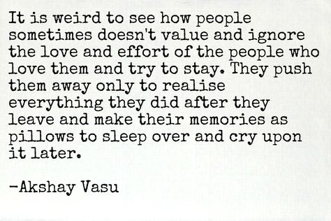 It is weird to see how people sometimes doesn't value and ignore the love and effort of the people who love them and try to stay. They push them away only to realise everything they did after they leave and make their memories as pillows to sleep over and cry upon it later.  -Akshay Vasu How To Stop Crying Over Everything, Sleep Over, Who People, Stop Crying, To Sleep, Sleep, Mindfulness, Writing, Pillows