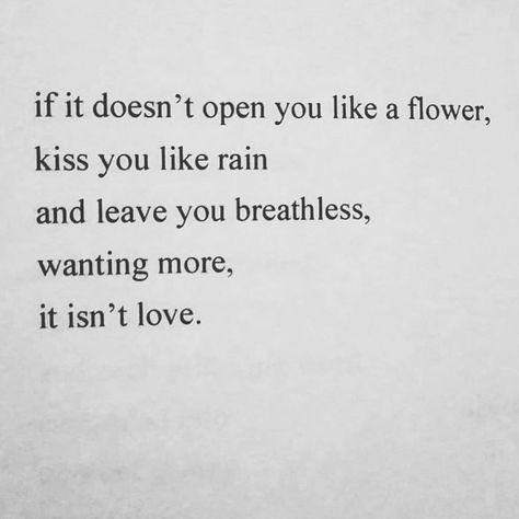 If it doesn't open you like a flower, kiss you like rain, and leave you breathless, wanting more, it isn't love  (@killakarafornia) Describe A Kiss, Describe Love, Mark Anthony, Sweet Romantic Quotes, Gonna Love You, Finally Happy, Felt Letter Board, Inspirational Quotes With Images, Wanting More