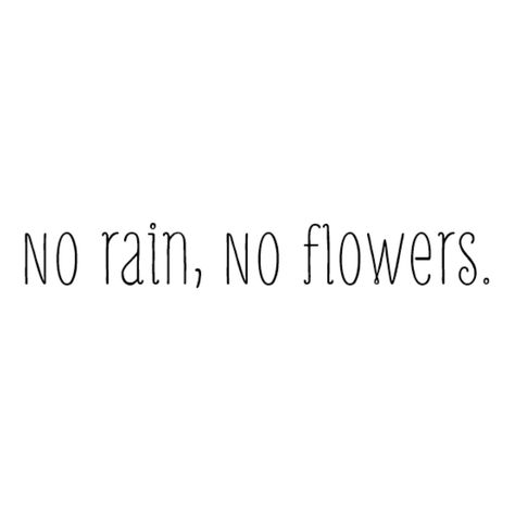 No rain, No flowers. No Rain No Flowers Tattoo Leg, Flowers Hand Tattoo, No Rain No Flowers Tattoo, Rain Tattoo, Flower Text, Ministry Quotes, Quote Tattoos Girls, Hand Tattoos For Women, Hard Quotes