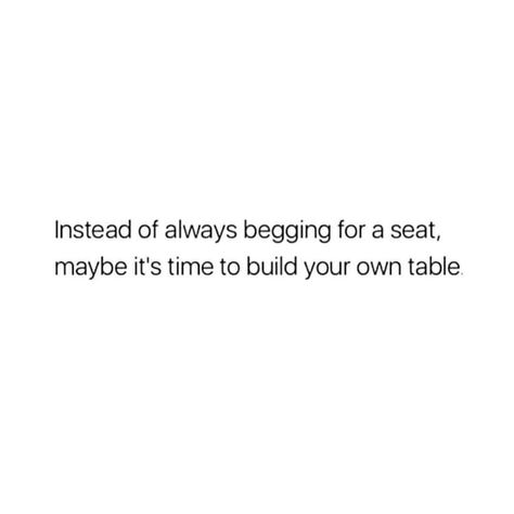 instead of always begging for a seat, maybe it's time to build your own table Build Your Own Table Quote, Not Begging For Your Time, Who Sits At Your Table Quotes, Sit At The Table Quotes, Seat At My Table Quotes, Seat At The Table Quote, Around The Table Quotes, Never Beg For A Seat, Begging Quotes