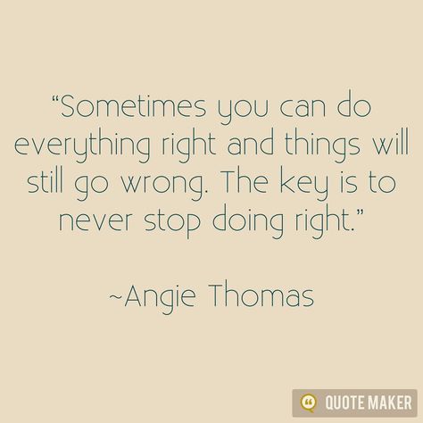 "Sometimes you can do everything right and things will still go wrong. The key is to never stop doing right." - Angie Thomas. When Things Go Wrong As They Sometimes Will, Taking Things The Wrong Way Quotes, Stop Fearing What Could Go Wrong, Worrying Will Never Change The Outcome, Angie Thomas Books, Maker Quotes, Message In A Bottle, Do Everything, Growth Mindset