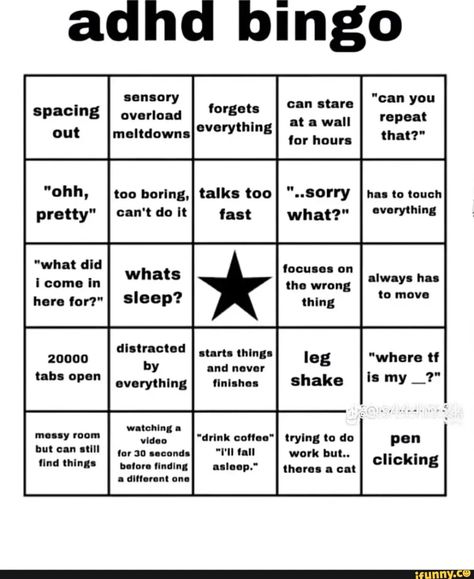 Adhd bingo spacing "ohh, pretty" "what did i come in here for?" 20000 tabs open messy room but can still find things sensory meltdowns overload forgets too boring,I talks too can't do it fast Sleep? distracted I starts things by and never everything I finishes I watching a video "drink coffee" for 30 seconds "T'll fall before finding asleep." a differant one can stare at a wall for hours "..Sorry what?" focuses on the wrong thing trying to do work but.. theres a cat "can you repeat that?" has to Fill The Jars Template, About Me Template, Funny Charts, Character Sheet Template, Bingo Sheets, Bingo Template, Rude People, Bingo Board, Messy Room