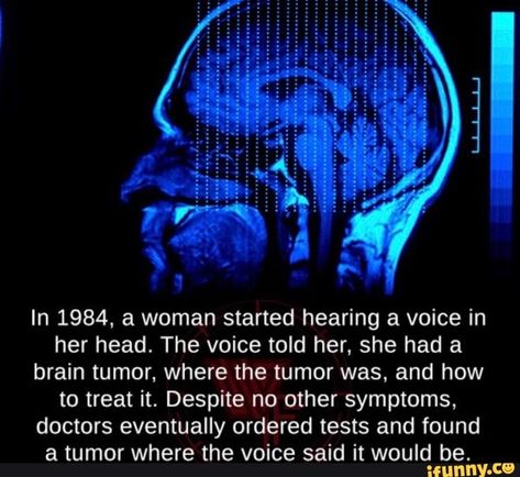 In 1984. a woman started hearing a voice in her head. The voice told her, she had a brain tumor. where the tumor was, and how to treat it. Despite no other symptoms, doctors eventually ordered tests and found a tumor where the voice said it would be. – popular memes on the site iFunny.co #popular #memes #in #woman #started #hearing #voice #head #the #told #brain #tumor #how #treat #despite #symptoms #doctors #eventually #ordered #tests #found #said #pic Said Pic, Wierd Facts, Useless Facts, Medical Mnemonics, Unusual Facts, True Interesting Facts, Facts You Didnt Know, Amazing Science Facts, Intresting Facts