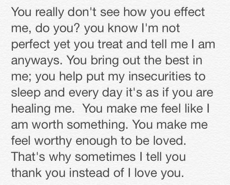 I had said this to my boyfriend telling him how he made me feel. How he is helping me. If you aren't good with words, then feel free to use this to tell your special someone what they mean to you. Things To Tell Your Boyfriend How Much You Love Him, Paragraphs To Tell Him How You Feel, Deep Things To Say To Your Boyfriend, Say This To Your Boyfriend, I Love My Boyfriend He Is Good To Me, Things Go Say To Your Boyfriend, How To Tell Your Boyfriend How Much You Love Him, Saying To Boyfriend, How My Boyfriend Makes Me Feel