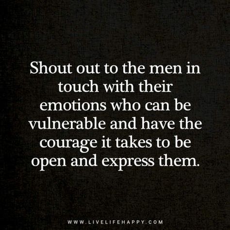 Deep Life Quote: Shout out to the men in touch with their emotions who can be vulnerable and have the courage it takes to be open and express them. Men Showing Emotion Quotes, Men Have Feelings Too Quotes, Emotions Quotes Expressing, Unemotional Men Quotes, Vulnerability Quotes, Emotional Control, Growing Quotes, Wisdom Thoughts, Now Quotes