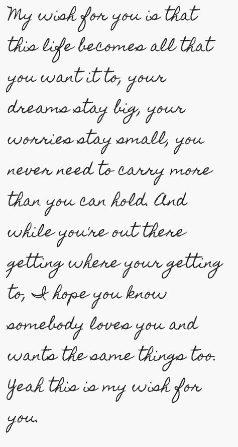 My wish for you is that this life becomes all that you want it to, your dreams stay big, your worries stay small, you never need to carry more than you can hold. And while you're out there getting where your getting to, I hope you know somebody loves you and wants the same things too. Yeah this is my wish for you. Birthday Message For Boyfriend, Nice Birthday Messages, Truths Quotes, Boyfriend Birthday Quotes, Message For Sister, Birthday Wishes For Him, Best Birthday Quotes, Birthday Wishes For Boyfriend, Birthday Quotes For Him