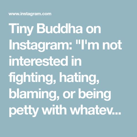 Tiny Buddha on Instagram: "I'm not interested in fighting, hating, blaming, or being petty with whatever time I have left in my life. I want to live. I want to be happy. I want to be loved, and I want peace. #tinybuddha #quotes #dailyquotes #quotesdaily #quoteoftheday #wisdom #wordsofwisdom #wisdomquotes #dailywisdom #happiness #love #peace" Being Petty, I Want To Be Happy, I Want Peace, Life I Want, Tiny Buddha, I Want To Live, Daily Wisdom, Want To Be Loved, Not Interested