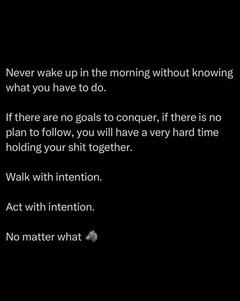 Never wake up aimless. Each morning, you should rise with a mission. If you don’t have clear goals, if you don’t have a plan, you’re setting yourself up for chaos. A man without direction is a man lost in the wilderness, flailing and failing. Your goals are your compass. Without them, you’re adrift, vulnerable to distractions and setbacks. Know your goals and attack them relentlessly. Walk with intention. Every step should have purpose. Don’t just drift through life, command i... Distraction Aesthetic, Tactical Quotes, Morning Person Quotes, Yoga Captions, Wake Up Quotes, Boss Up Quotes, Mindset Goals, Self Inspirational Quotes, Everyday Quotes