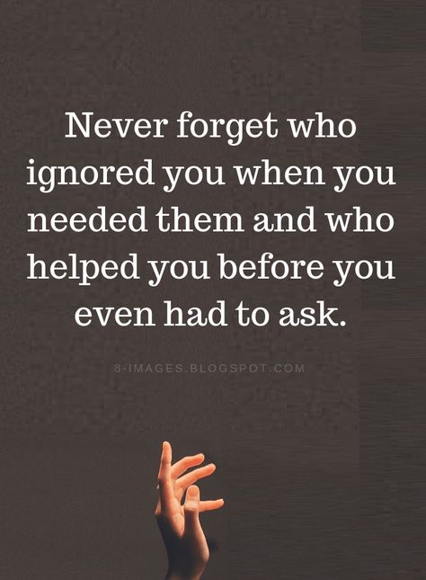 never forget who helped you quotes Never forget who ignored you when you needed them and who helped you before you even had to ask. Ask For Help Quotes, Forget You Quotes, Ignore Me Quotes, Family Betrayal, Being Ignored Quotes, Priorities Quotes, Quotable Quotes, Wise Quotes, Friends Quotes