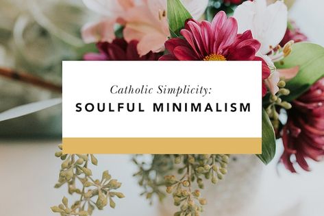 Catholic Simplicity: Soulful Minimalism Catholic Minimalism, Christian Minimalism, Minimalist Organization, Treasures In Heaven, John 10 10, When Life Gets Hard, Thy Will Be Done, Blessed Is She, In Christ Alone