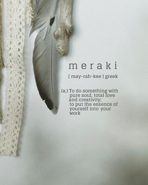 Derived from the Turkish word merak (which translates to labour of love), the Greek concept of meraki is to do things with love, passion, soul, and enthusiasm.  It’s working eagerly and taking pride in our work.  It is the idea that work — and devoting ourselves to our work with a degree of meticulousness and conscientiousness — can bring us pleasure and pride, and dedicating our soul to the task, whatever it may be, makes us happier doing it. Greek Words And Meanings Aesthetic, Do Things With Love, Meraki Tattoo, Unique Tattoos With Meaning, Boho Quotes, Moving Photos, Salon Names, Unusual Words, How To Pronounce