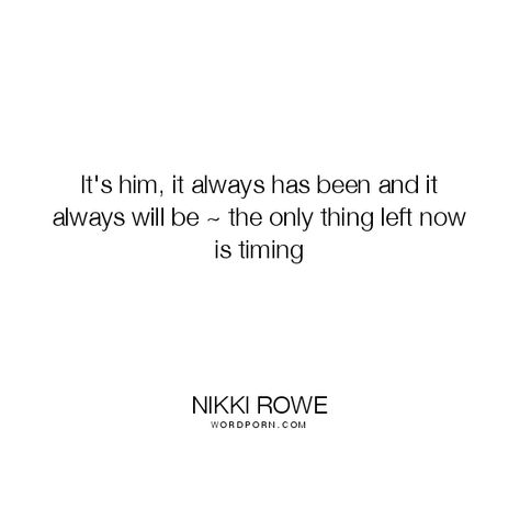 Nikki Rowe - "It's him, it always has been and it always will be ~ the only thing left". real-love, true-love, growth, soulmate, timing, beginnings, love, twin-flame, spiritual-connection, trust-the-timing-of-your-life, twin-flame-love Always Has Been, Open Quotes, Soulmate Connection, Twin Flame Love, Soulmate Quotes, Spiritual Connection, Twin Flame, Romantic Quotes, Love Quotes For Him