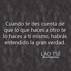 Definitiva la forma en que Lao Tsé, a través de la frase compartida por la Revista Literaria Noche de Letras , propone entender la gran verdad: reconocer que lo que hacemos  a otros lo que nos hace… Smart Quotes, Spanish Quotes, More Than Words, Great Quotes, Namaste, Inspire Me, Book Quotes, Words Quotes, Life Lessons