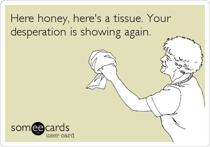 Here honey, here's a tissue. Your desperation is showing again...and again...and again. Your Desperate Is Showing, You Look Desperate Quotes, Desperate Ex Quotes, Desperate Females Quotes, Ex Girlfriend Quotes Jealous, Crazy Ex Girlfriend Quotes, His Ex Girlfriend Quotes, Desperation Quotes, Pathetic People Quotes