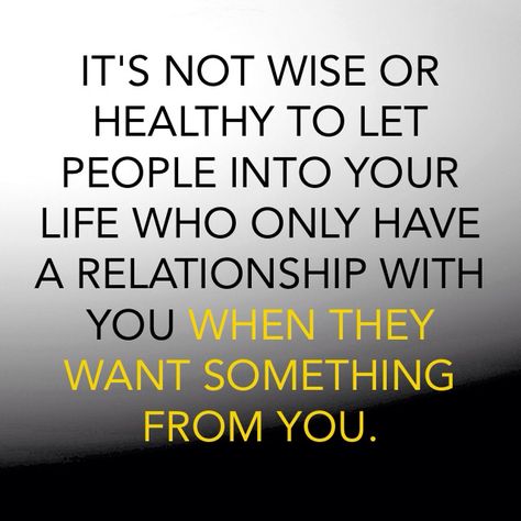 IT'S NOT WISE OR HEALTHY TO LET PEOPLE INTO YOUR LIFE WHO ONLY HAVE A RELATIONSHIP WITH YOU WHEN THEY WANT SOMETHING FROM YOU. People Who Only Want Something From You, People Only Need You When Its Beneficial, Feels Quotes, Conditional Love, Toxic Environment, Deadbeat Dad, Board Quotes, Epiphany, How I Feel