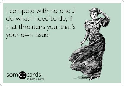 I compete with no one...I do what I need to do, if that threatens you, that's your own issue. What I Need, E Card, Ecards Funny, Teacher Humor, Someecards, Great Quotes, True Stories, Favorite Quotes, Wise Words