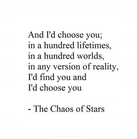 And I'd choose you; in a hundred lifetimes, in a hundred worlds, in any version of reality, I'd find you and I'd choose you. - The Chaos of Stars Reincarnation Quotes, The Chaos Of Stars, Lifetime Quotes, Love In Black, Finding Yourself Quotes, Id Choose You, Star Quotes, You Poem, Quotes About Everything