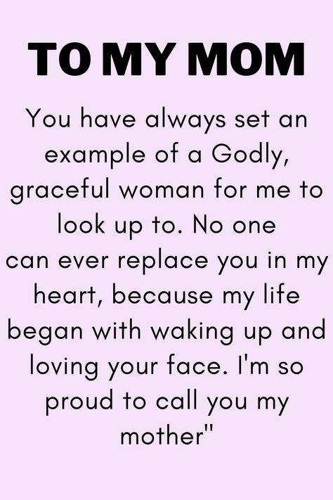 Message for Mom that says:

"To My Mom

You have always set an example of a Godly,
graceful woman for me to look up to. No one
can ever replace you in my heart, because my life
began with waking up and loving your face. I'm so
proud to call you my mother" I Love You Quotes For Mom From Daughter, Apology To Mom From Daughter, Best Mother Quotes From Daughter, Love You Mom Quotes From Daughter, For My Mom Quotes, I Love You Mom Quotes, I Love You Mom From Daughter, To My Mom Quotes, Cute Quotes For Mom