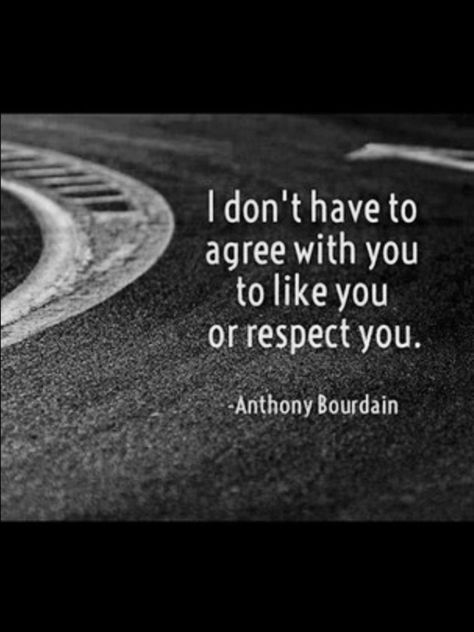 Yes, no two people are the same we all have different opinions, beliefs, characters etc but it doesn't mean there can't be mutual respect. Why not try to get along regardless. My hubby & I are a great example of two people who don't agree on everything but we have mad respect for each other & there's nothing that will change that! Anthony Bourdain Quotes, Agree To Disagree, Agree With You, Anthony Bourdain, Great Quotes, Words Quotes, Favorite Quotes, Wise Words, Quotes To Live By