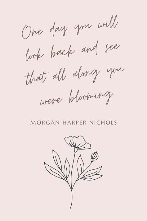 One day you will look back and see that all along you were blooming. - Morgan Harper Nichols All Along You Were Blooming Tattoo, All Along You Were Blooming, See Me Bloom Tattoo, Flowers Blooming Quotes, Blossom Quotes Inspiration, Bloom Quotes Inspirational, Poetry About Flowers, Quotes About Flowers Blooming, Blossom Quotes