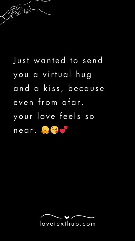 Just wanted to send you a virtual hug and a kiss, because even from afar, your love feels so near. 🤗😘💕quotes, quotes love, quotes life, quotes inspiration, quotes inspirational, quotes about love, love message for him, love messages for her, love messages for him romantic, cute love messages, good morning love messages, chat love message, love message for him long distance, good night love messages, text love messages, love messages for her texts, secret love messages, love messages for her romantic, love messages for husband, notes love messages, love message for boyfriend, love message for boyfriend texts long distance, happy 3rd anniversary my love message, love message to my boyfriend #lovemessageforhim #lovemessagesforher #lovemessagesforhimromantic #cutelovemessages #goodmorninglo Long Distance Hugs And Kisses, Nice Messages For Boyfriend, Cute Good Night Messages, Love Messages For Boyfriend Texts, Text Love Messages, Cute Love Messages, Secret Love Messages, Cute Texts For Her, Good Night Text Messages