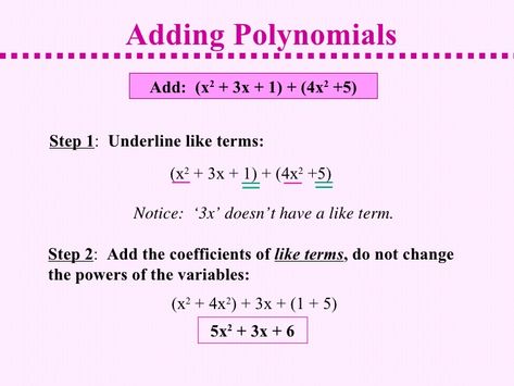 Adding Polynomials In the previous lesson, we are discussing about polynomials, Types of Polynomials, Monomials, Binomials, and Polynomials . Now lets learn adding polynomials. Add like terms by adding the numerical portion of the terms, following the rules for adding signed numbers. (The numerical portion of an expression is called the coefficient.)   Below are several different ways ... Read more Adding Polynomials, Math Expressions, Like Terms, Number Sign, The Rules, Read More, Let It Be