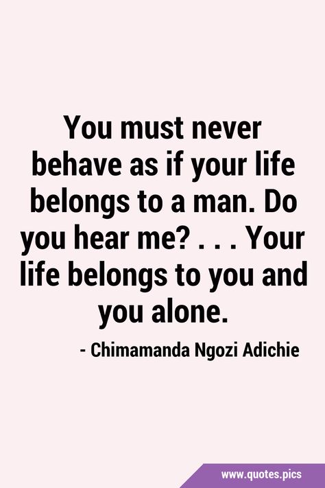 You must never behave as if your life belongs to a man. Do you hear me? ... Your life belongs to you and you alone. #LifeLessons #Independence Behave Quotes, Chimamanda Ngozi Adichie, Courage Quotes, Quotes Pics, Life Lessons, You Must, A Man, Quotes