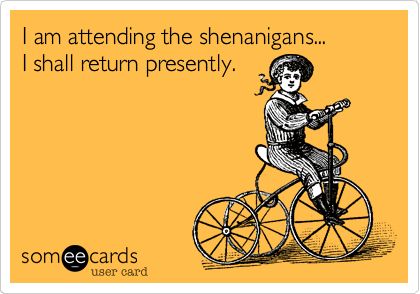 I am attending the shenanigans... I shall return presently. Shenanigans Quotes, Boys With Tattoos, Welcome To My Life, Weekend Humor, She Wolf, Happy 50th Birthday, Boy Tattoos, E Card, Someecards