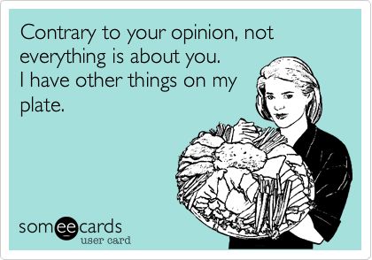 Contrary to your opinion, not everything is about you. I have other things on my plate. Self Centered People, Just Thinking About You, Questions To Ask Your Boyfriend, Farewell Party, My Plate, Word Pictures, Truth Hurts, I Want To Know, Your Opinion