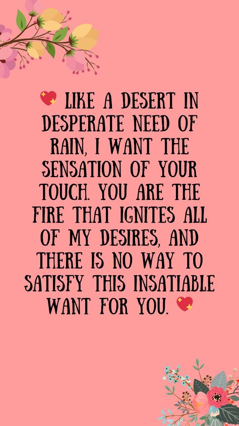 💖 Like a desert in desperate need of rain, I want the sensation of your touch. You are the fire that ignites all of my desires, and there is no way to satisfy this insatiable want for you. 💖quotes, quotes love, quotes life, quotes inspiration, quotes inspirational, quotes about love, love message for him, love messages for her, love messages for him romantic, cute love messages, good morning love messages, chat love message, love message for him long distance, good night love messages, text love messages, love messages for her texts, secret love messages, love messages for her romantic, love messages for husband, notes love messages, love message for boyfriend, love message for boyfriend texts long distance, happy 3rd anniversary my love message, love message to my boyfriend #lovemessage Love Messages For Boyfriend Texts, Text Love Messages, Cute Love Messages, Secret Love Messages, Happy 3rd Anniversary, Love Messages For Husband, Love Message For Boyfriend, Sweet Husband, Good Night Love Messages