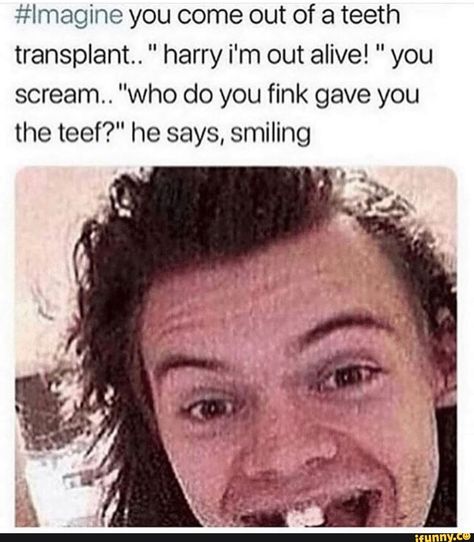 #lmagine you come out of a teeth transplant. " harry i'm out alive! " you scream. "who do you fink gave you the teef?" he says, smiling – popular memes on the site iFunny.co #harrypotter #movies #relatable #offensivehumor #cringe #offencive #come #teeth #transplant #harry #im #scream #do #gave #says #smiling #pic Harry Styles Teeth, Harry Styles Facts, Imagines Tumblr, Harry Styles Face, Harry Styles Memes, Harry Styles Smile, Harry Styles Hot, Harry Styles Funny, Who Do You Love