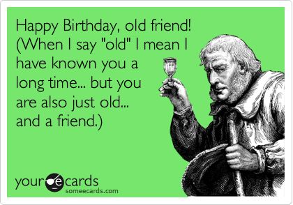 Happy Birthday, old friend! (When I say 'old' I mean I have known you a long time... but you are also just old... and a friend.). Quotes For A Friend, This Is Your Life, Birthday Wishes Quotes, Birthday Meme, Wishes Quotes, E Card, New Energy, Someecards, Quotable Quotes