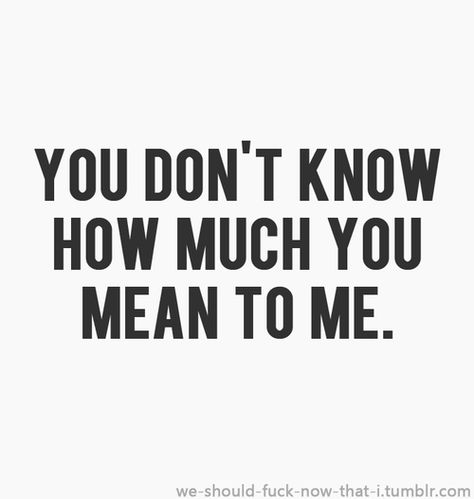 You don't know how much you mean to me. You Dont Know How Much You Mean To Me, You Dont Know How Much I Love You, Do You Know How Much You Mean To Me, You Don't Know Me, You Don’t Know How Much You Mean To Me, Dont Say I Love You If You Dont Mean It, You Don't Love Me, You Don’t Know How Much I Love You, Why Won’t Anyone Love Me