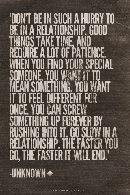 "Don't be in such a hurry to be in a relationship. Good things take time, and require a lot of patience. When you find your special someone, you want it to mean something. You want it to feel different for once. You can screw something up forever by rushing into it. Go slow in a relationship. The faster you go, the faster it will end." -Unknown Slow Quotes, Fake Friend Quotes, Quotes Relationship, Good Things Take Time, Trendy Quotes, Dating Humor, Dating Quotes, Friends Funny, A Relationship