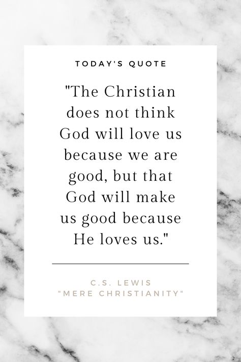 "The Christian does not think God will love us because we are good, but that God will make us good because He loves us." - C.S. Lewis, "Mere Christianity" Cs Lewis Quotes Love, Cs Lewis Quotes Mere Christianity, C.s. Lewis Quotes Mere Christianity, Mere Christianity Quotes, Lewis Quotes, Mere Christianity, He Loves Us, Cs Lewis Quotes, Search Quotes