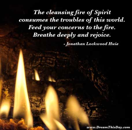 The cleansing fire of Spirit  consumes the troubles of this world.  Feed your concerns to the fire.  Breathe deeply and rejoice.  - Jonathan Lockwood Huie Fire Ritual, Trouble Quotes, Fire Quotes, Spirit Quotes, Green Fire, Discover Music, Motivational Thoughts, Just Breathe, Religious Quotes