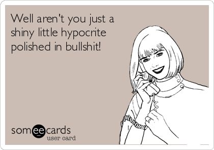 Free, Somewhat Topical Ecard: Well aren't you just a shiny little hypocrite polished in bullshit! Hypocrite Quotes Funny, Hypocrite Quotes, Maura Isles, Hidden Agenda, Truth Hurts, E Card, Ecards Funny, Laura Lee, Sarcastic Quotes