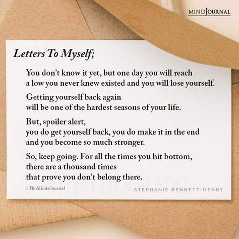 Letters To Myself; You don’t know it yet, but one day you will reach a low you never knew existed and you will lose yourself. Getting yourself back again will be one of the hardest seasons of your life. But, spoiler alert, you do get yourself back, you do make it in the end and you become so much stronger. So, keep going. For all the times you hit bottom, there are a thousand times that prove you don’t belong there. – Stephanie Bennett-Henry Getting Back To Myself Quotes, Dear Me Letter To Myself Positive, New Season Of Life Quotes, Letter For Myself, Letter For Yourself, Letters To Yourself, A Letter To Yourself, A Letter To Myself, Letter To Future Self