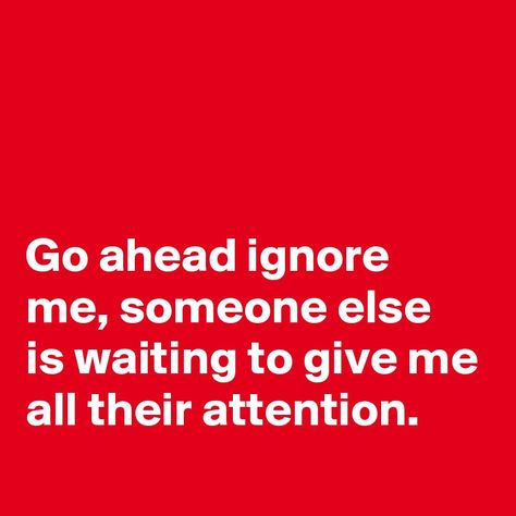 Go ahead ignore me, someone else is waiting to give me all their ... Ignoring Me Quotes, Dont Ignore Me Quotes, Nonsense Quotes, Karma Humor, Ignore Me Quotes, Ignored Quotes, Being Ignored Quotes, Ignoring Someone, Give Me Attention