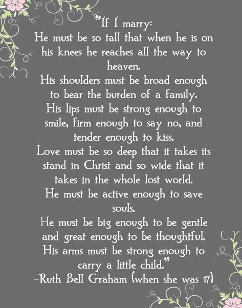 Ruth Bell Graham's prayer at 17 for her future husband _ previous pinner says "I wrote this in my journal before I met my husband and prayed that he would be this type of man... now praying the same for my girls!": Ruth Graham, Preachers Wife, To My Future Husband, Wise Woman, Godly Relationship, Godly Marriage, Billy Graham, Dear Future Husband, Dear Future