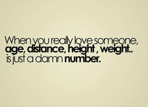 When you really love someone, age distance, height, weight is just a damn number... From From Life is a Bitch Quotes Facebook Page http://www.facebook.com/pages/Life-is-a-Bitch-Quotes/228697947191691 I Love You So Much Quotes, Best Quotes Images, Love Someone, Love Phrases, I Love You Quotes, Quotes And Notes, Cute Love Quotes, Loving Someone, A Quote