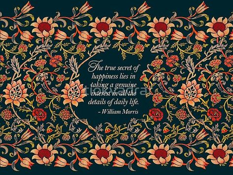 The true secret of happiness lies in taking a genuine interest in all the details of daily life. Quote by English textile designer William Morris, an important artist in the Victorian Arts and Crafts Movement in late 18th Century Britain. tiokvadrat.redbub William Morris Quote, Textile Pattern, Textile Designer, Victorian Art, Arts And Crafts Movement, Textile Patterns, William Morris, Textile Design, All Design