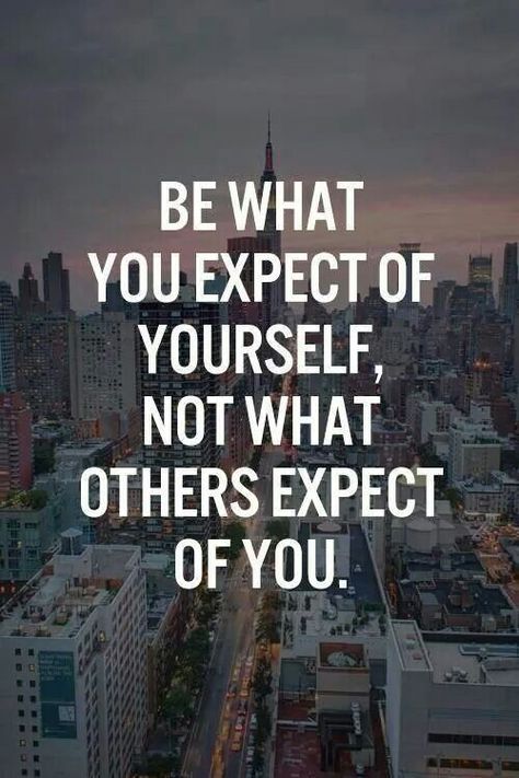 Be what you expect of yourself, not what others expect out of you