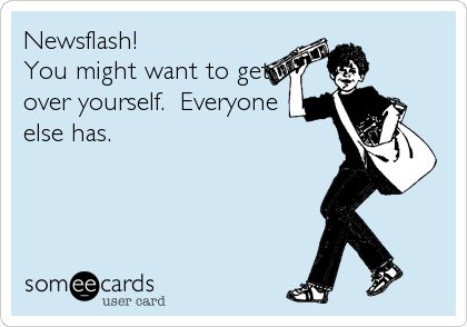 lol Get Over Yourself, E Card, Ecards Funny, Someecards, Bones Funny, Get Over It, Everyone Else, Oh My, Favorite Quotes