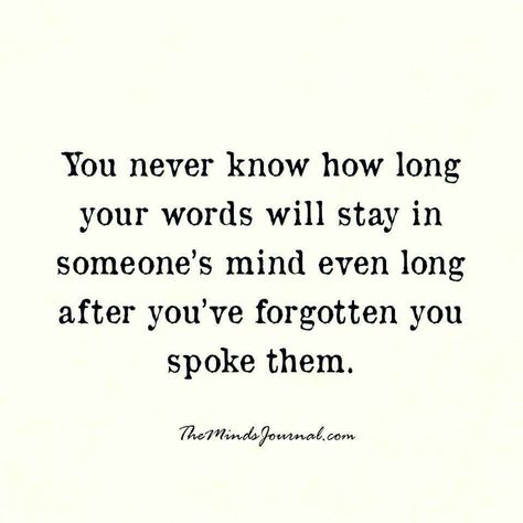 You never know how long your words will stay in someone's mind even long after you've forgotten you spoke them. Think before you speak. Think Before Speaking Quotes, Words You Speak Quotes, Think Before Speak Quotes, How Someone Speaks To You Quotes, Mind Your Words Before You Speak, You Cant Take Back Words Quotes, Cant Take Words Back Quotes, When You Want To Speak To Someone But Cant, Words Once Spoken Cannot Be Taken Back