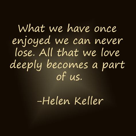 What we have once enjoyed we can never lose. All that we love deeply becomes a part of us. - Helen Keller Love Quote What We Once Enjoyed Helen Keller, What We Have Once Enjoyed Helen Keller, Helen Keller Quotes, Quote Wallpapers, Loved One In Heaven, Heaven Quotes, Helen Keller, Love Deeply, Bible Prayers