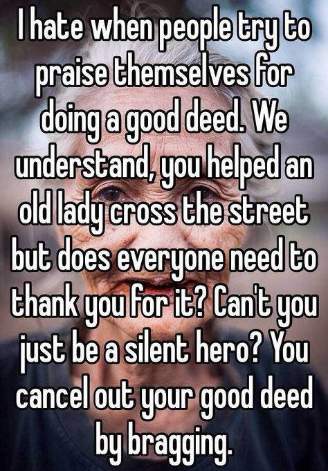 "I hate when people try to praise themselves for doing a good deed. We understand, you helped an old lady cross the street but does everyone need to thank you for it? Can't you just be a silent hero? You cancel out your good deed by bragging." Don’t Belittle People, Bragging About Good Deeds, Give Without Bragging Quotes, How Can People Be So Cruel Quotes, People Don't Even Say Bless You Anymore, How To Deal With People You Don’t Like, Good Deed Quotes, You Can’t Treat People Like Garbage, Bragging Quotes